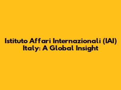 Istituto Affari Internazionali (IAI) Italy: A Global Insight
