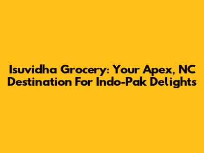 Isuvidha Grocery: Your Apex, NC Destination For Indo-Pak Delights