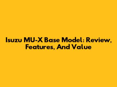 Isuzu MU-X Base Model: Review, Features, And Value