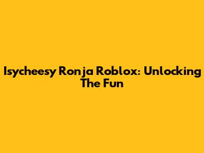 Isycheesy Ronja Roblox: Unlocking The Fun