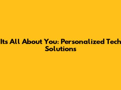 It's All About You: Personalized Tech Solutions