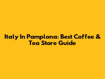 Italy In Pamplona: Best Coffee & Tea Store Guide