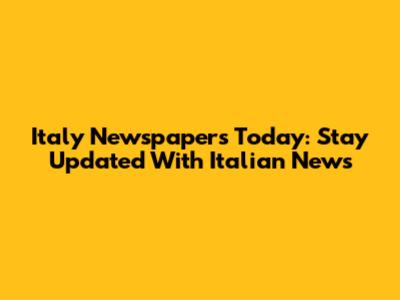 Italy Newspapers Today: Stay Updated With Italian News
