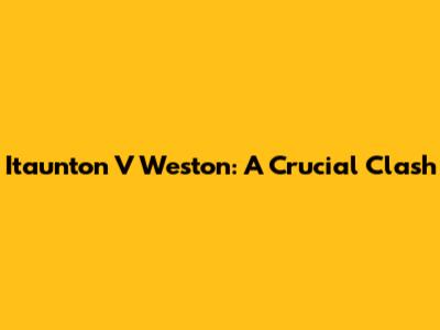 Itaunton V Weston: A Crucial Clash