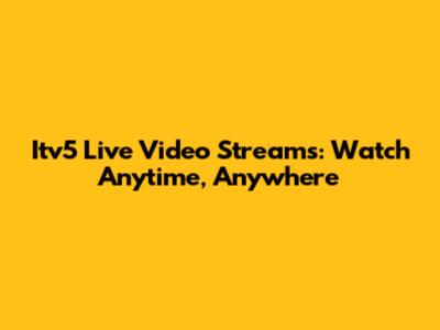Itv5 Live Video Streams: Watch Anytime, Anywhere
