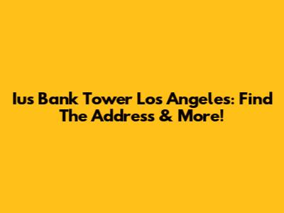 Ius Bank Tower Los Angeles: Find The Address & More!