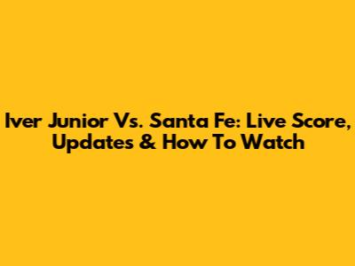 Iver Junior Vs. Santa Fe: Live Score, Updates & How To Watch