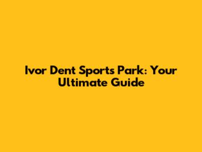 Ivor Dent Sports Park: Your Ultimate Guide
