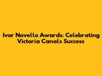 Ivor Novello Awards: Celebrating Victoria Canal's Success