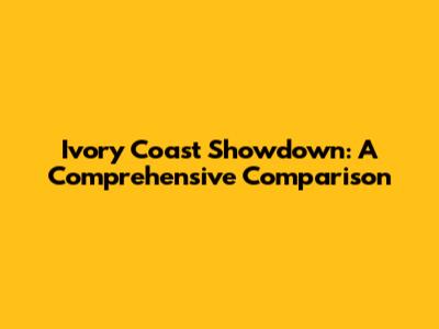 Ivory Coast Showdown: A Comprehensive Comparison