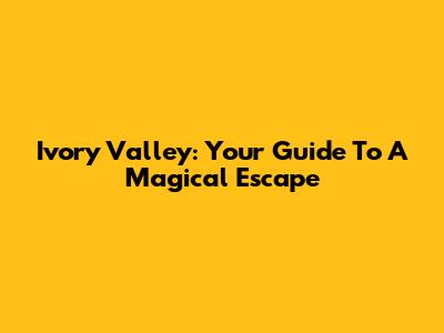 Ivory Valley: Your Guide To A Magical Escape