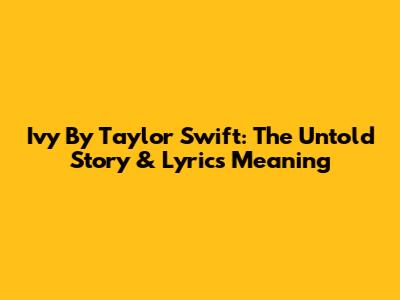 Ivy By Taylor Swift: The Untold Story & Lyrics Meaning