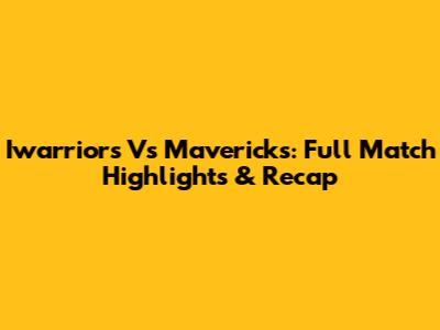 Iwarriors Vs Mavericks: Full Match Highlights & Recap