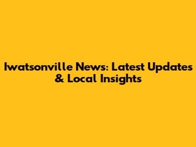 Iwatsonville News: Latest Updates & Local Insights