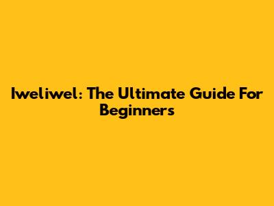 Iweliwel: The Ultimate Guide For Beginners