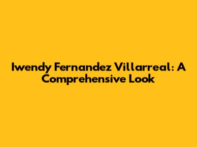 Iwendy Fernandez Villarreal: A Comprehensive Look