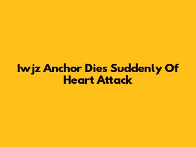 Iwjz Anchor Dies Suddenly Of Heart Attack