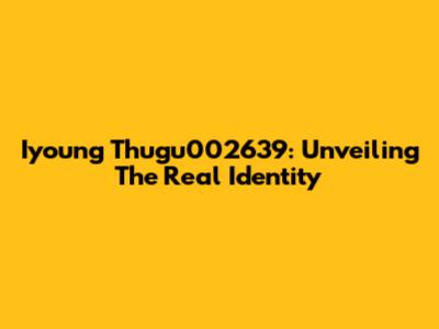 Iyoung Thugu002639: Unveiling The Real Identity