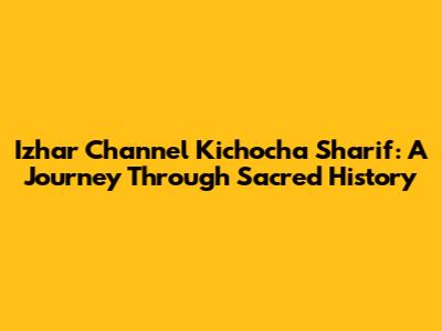 Izhar Channel Kichocha Sharif: A Journey Through Sacred History