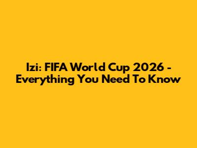 Izi: FIFA World Cup 2026 - Everything You Need To Know