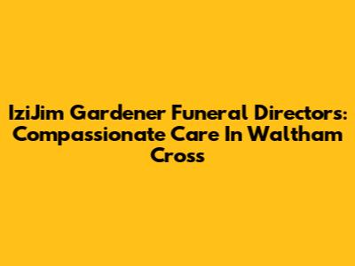 IziJim Gardener Funeral Directors: Compassionate Care In Waltham Cross
