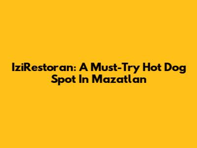 IziRestoran: A Must-Try Hot Dog Spot In Mazatlan
