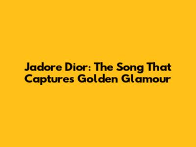 J'adore Dior: The Song That Captures Golden Glamour