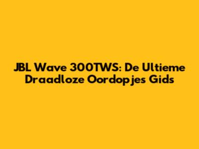 JBL Wave 300TWS: De Ultieme Draadloze Oordopjes Gids