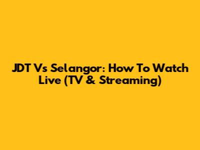 JDT Vs Selangor: How To Watch Live (TV & Streaming)