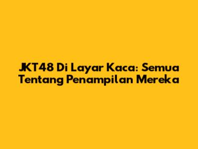 JKT48 Di Layar Kaca: Semua Tentang Penampilan Mereka