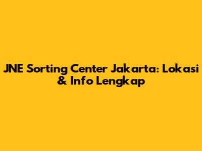 JNE Sorting Center Jakarta: Lokasi & Info Lengkap