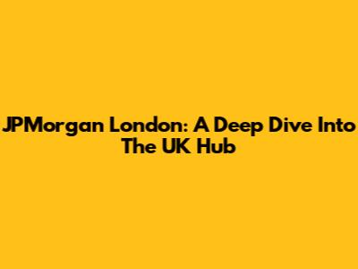 JPMorgan London: A Deep Dive Into The UK Hub