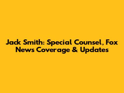 Jack Smith: Special Counsel, Fox News Coverage & Updates