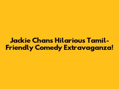 Jackie Chan's Hilarious Tamil-Friendly Comedy Extravaganza!