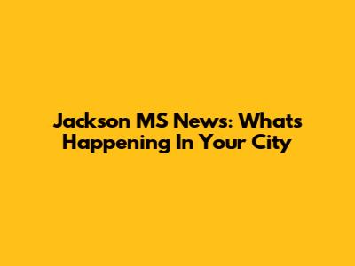 Jackson MS News: What's Happening In Your City
