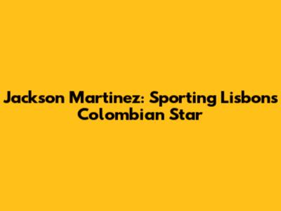 Jackson Martinez: Sporting Lisbon's Colombian Star