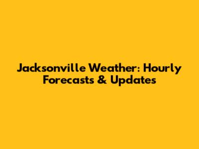 Jacksonville Weather: Hourly Forecasts & Updates