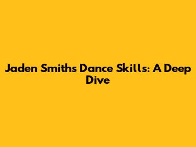 Jaden Smith's Dance Skills: A Deep Dive