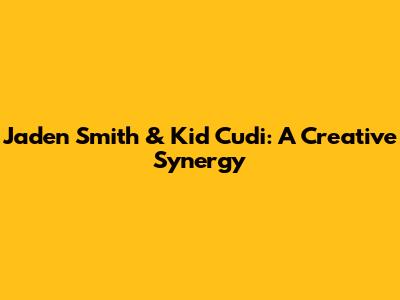 Jaden Smith & Kid Cudi: A Creative Synergy