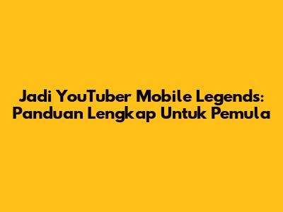 Jadi YouTuber Mobile Legends: Panduan Lengkap Untuk Pemula