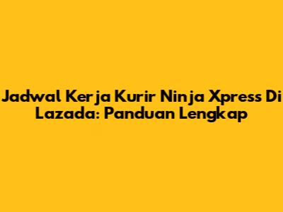 Jadwal Kerja Kurir Ninja Xpress Di Lazada: Panduan Lengkap