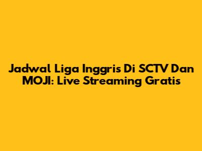 Jadwal Liga Inggris Di SCTV Dan MOJI: Live Streaming Gratis