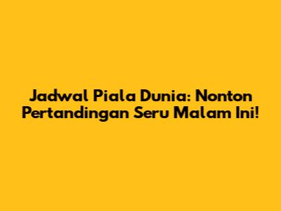Jadwal Piala Dunia: Nonton Pertandingan Seru Malam Ini!