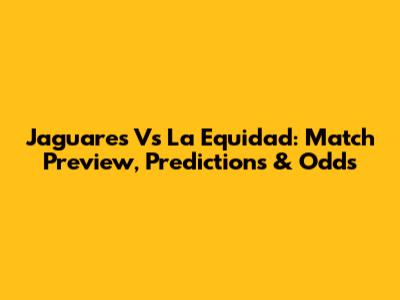 Jaguares Vs La Equidad: Match Preview, Predictions & Odds