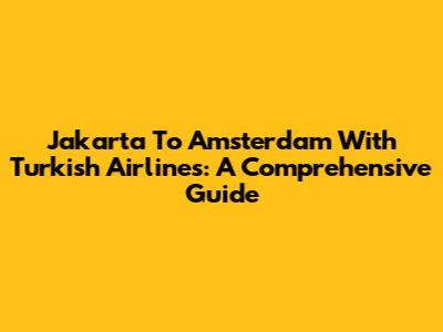 Jakarta To Amsterdam With Turkish Airlines: A Comprehensive Guide