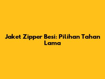 Jaket Zipper Besi: Pilihan Tahan Lama