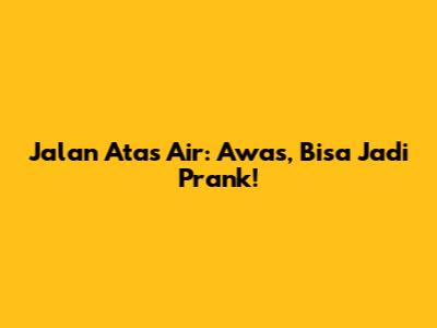 Jalan Atas Air: Awas, Bisa Jadi Prank!