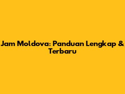 Jam Moldova: Panduan Lengkap & Terbaru