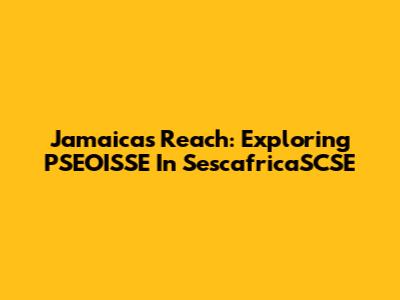 Jamaica's Reach: Exploring PSEOISSE In SescafricaSCSE