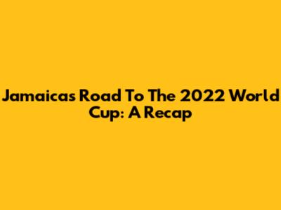Jamaica's Road To The 2022 World Cup: A Recap